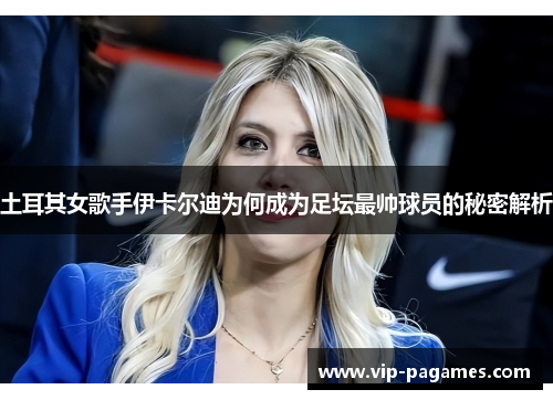 土耳其女歌手伊卡尔迪为何成为足坛最帅球员的秘密解析