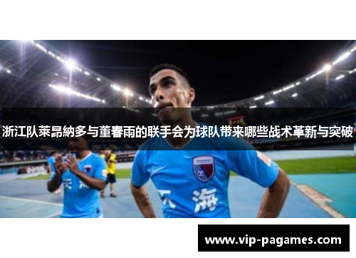 浙江队萊昂納多与董春雨的联手会为球队带来哪些战术革新与突破