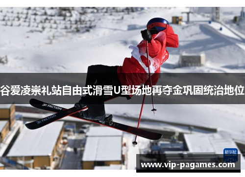 谷爱凌崇礼站自由式滑雪U型场地再夺金巩固统治地位