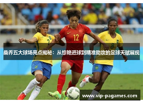 桑乔五大球场亮点揭秘：从惊艳进球到精准助攻的足球天赋展现