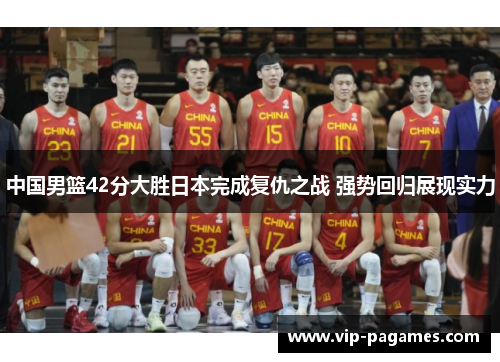 中国男篮42分大胜日本完成复仇之战 强势回归展现实力