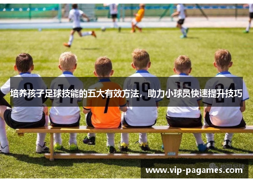 培养孩子足球技能的五大有效方法，助力小球员快速提升技巧