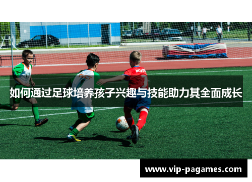 如何通过足球培养孩子兴趣与技能助力其全面成长