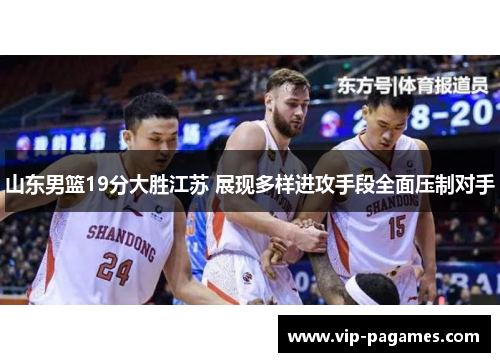 山东男篮19分大胜江苏 展现多样进攻手段全面压制对手