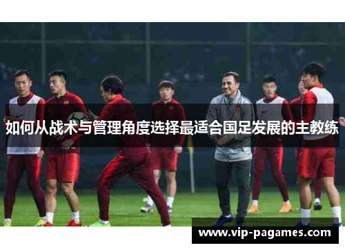 如何从战术与管理角度选择最适合国足发展的主教练