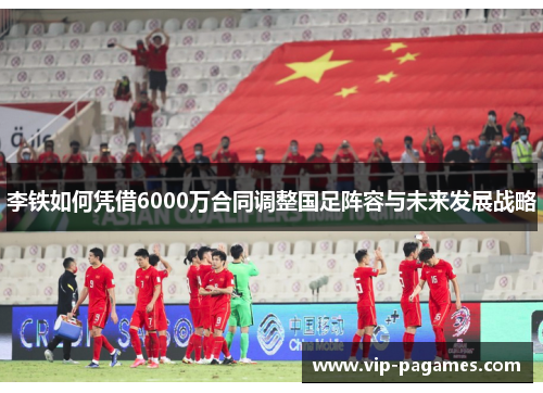 李铁如何凭借6000万合同调整国足阵容与未来发展战略