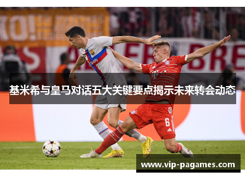 基米希与皇马对话五大关键要点揭示未来转会动态