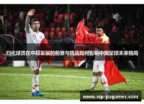归化球员在中超发展的前景与挑战如何影响中国足球未来格局