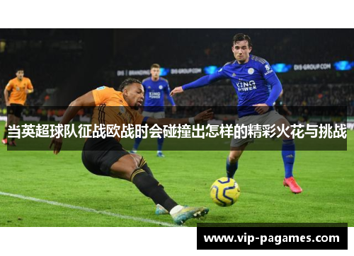 当英超球队征战欧战时会碰撞出怎样的精彩火花与挑战