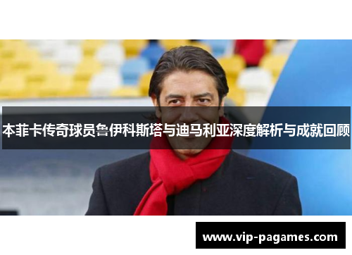 本菲卡传奇球员鲁伊科斯塔与迪马利亚深度解析与成就回顾