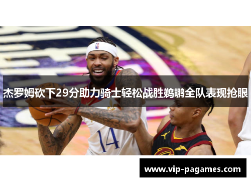 杰罗姆砍下29分助力骑士轻松战胜鹈鹕全队表现抢眼
