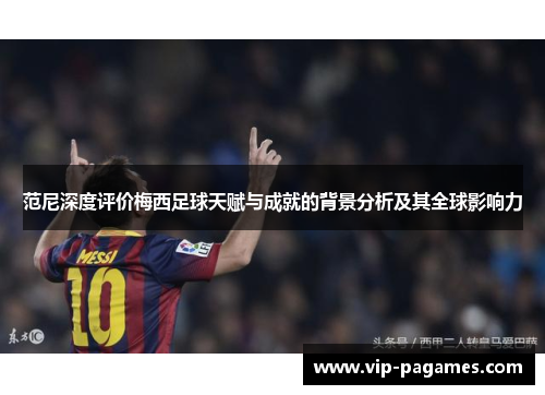 范尼深度评价梅西足球天赋与成就的背景分析及其全球影响力