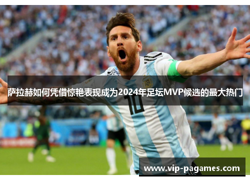 萨拉赫如何凭借惊艳表现成为2024年足坛MVP候选的最大热门