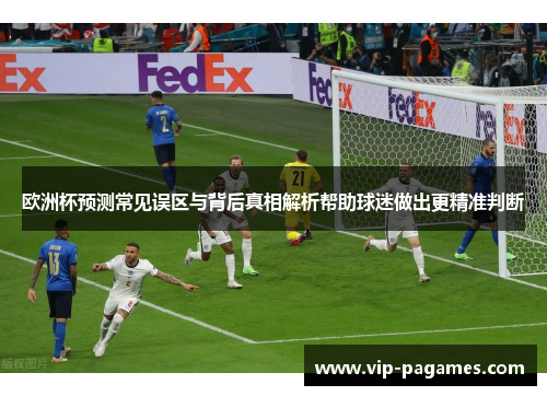 欧洲杯预测常见误区与背后真相解析帮助球迷做出更精准判断
