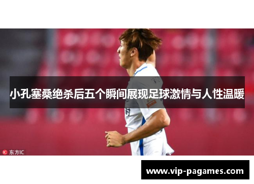 小孔塞桑绝杀后五个瞬间展现足球激情与人性温暖