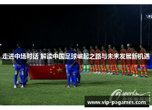走进中场对话 解读中国足球崛起之路与未来发展新机遇