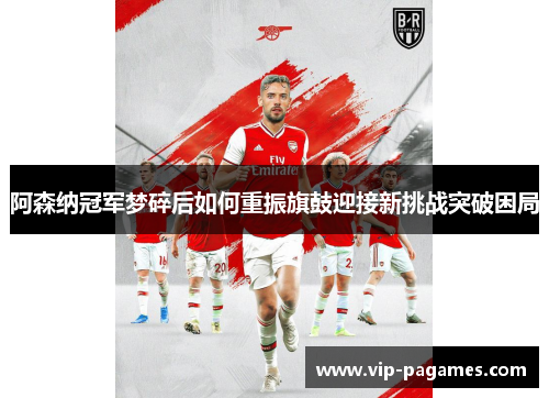 阿森纳冠军梦碎后如何重振旗鼓迎接新挑战突破困局