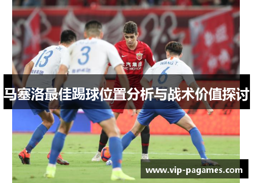 马塞洛最佳踢球位置分析与战术价值探讨