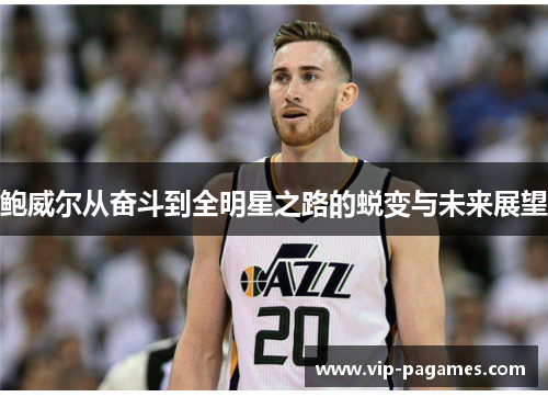 鲍威尔从奋斗到全明星之路的蜕变与未来展望