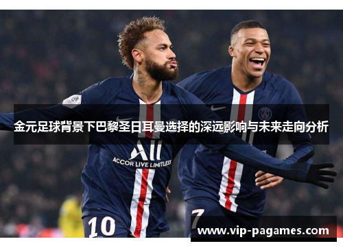 金元足球背景下巴黎圣日耳曼选择的深远影响与未来走向分析 金元足球背景下巴黎圣日耳曼选择的深远影响与未来走向分析