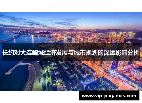 长约对大连鲲城经济发展与城市规划的深远影响分析 长约对大连鲲城经济发展与城市规划的深远影响分析