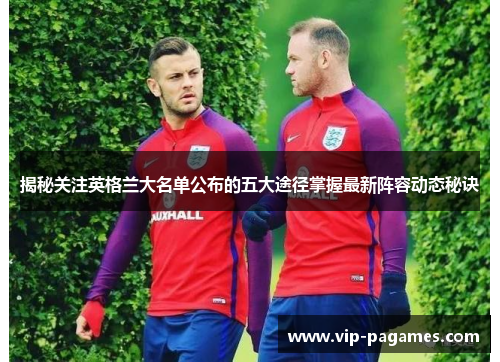 揭秘关注英格兰大名单公布的五大途径掌握最新阵容动态秘诀