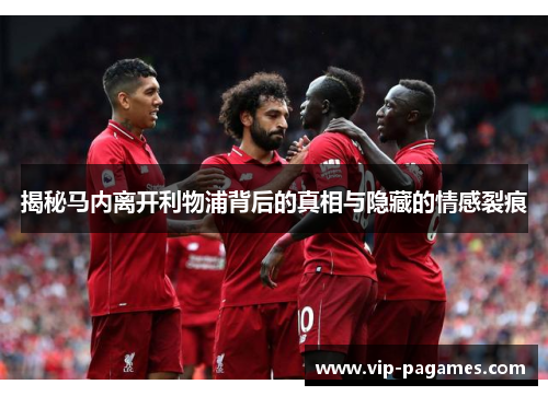 揭秘马内离开利物浦背后的真相与隐藏的情感裂痕 揭秘马内离开利物浦背后的真相与隐藏的情感裂痕