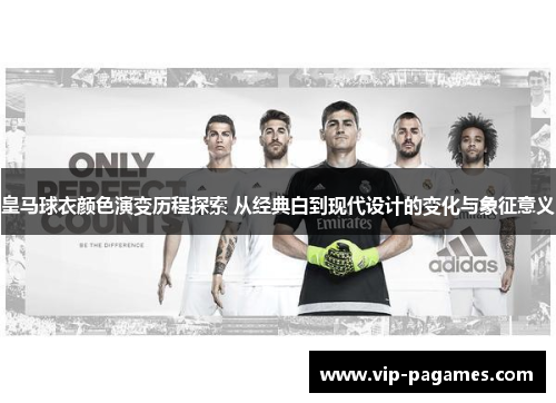 皇马球衣颜色演变历程探索 从经典白到现代设计的变化与象征意义