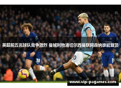 英超前五名球队竞争激烈 曼城利物浦切尔西曼联阿森纳谁能登顶