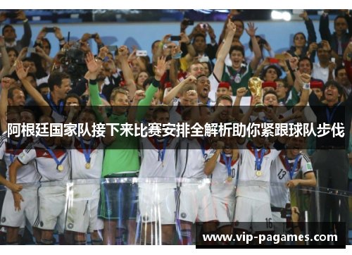 阿根廷国家队接下来比赛安排全解析助你紧跟球队步伐