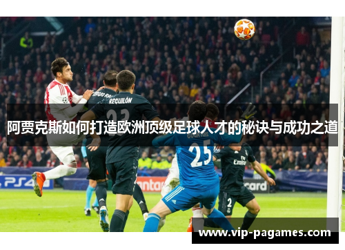 阿贾克斯如何打造欧洲顶级足球人才的秘诀与成功之道 阿贾克斯如何打造欧洲顶级足球人才的秘诀与成功之道