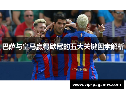 巴萨与皇马赢得欧冠的五大关键因素解析 巴萨与皇马赢得欧冠的五大关键因素解析