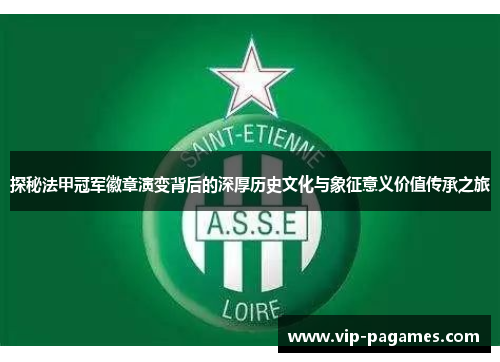 探秘法甲冠军徽章演变背后的深厚历史文化与象征意义价值传承之旅