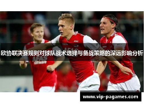 欧协联决赛规则对球队战术选择与备战策略的深远影响分析