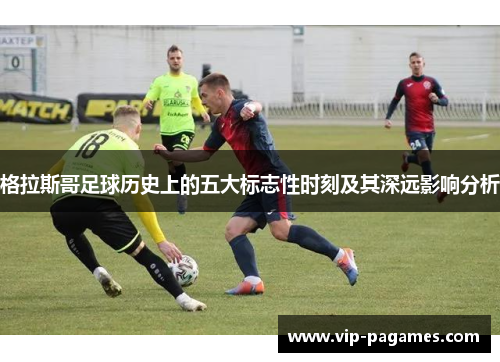 格拉斯哥足球历史上的五大标志性时刻及其深远影响分析