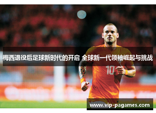 梅西退役后足球新时代的开启 全球新一代领袖崛起与挑战
