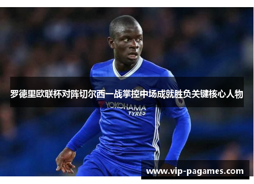 罗德里欧联杯对阵切尔西一战掌控中场成就胜负关键核心人物