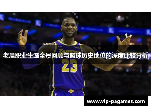 老詹职业生涯全景回顾与篮球历史地位的深度比较分析 老詹职业生涯全景回顾与篮球历史地位的深度比较分析