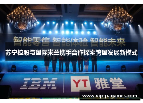 苏宁控股与国际米兰携手合作探索跨国发展新模式 苏宁控股与国际米兰携手合作探索跨国发展新模式