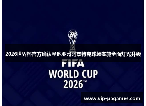 2026世界杯官方确认圣地亚哥阿兹特克球场实施全面灯光升级 2026世界杯官方确认圣地亚哥阿兹特克球场实施全面灯光升级