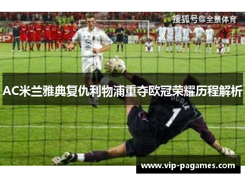 AC米兰雅典复仇利物浦重夺欧冠荣耀历程解析