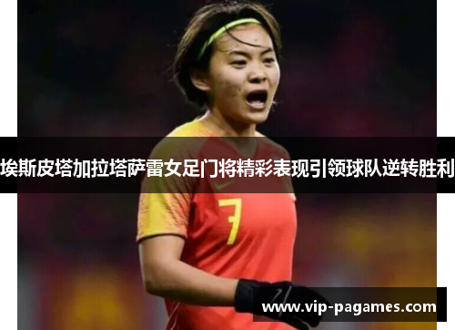 埃斯皮塔加拉塔萨雷女足门将精彩表现引领球队逆转胜利 埃斯皮塔加拉塔萨雷女足门将精彩表现引领球队逆转胜利