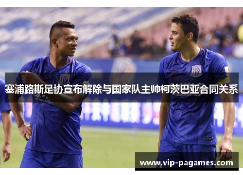 塞浦路斯足协宣布解除与国家队主帅柯茨巴亚合同关系 塞浦路斯足协宣布解除与国家队主帅柯茨巴亚合同关系