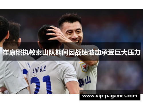 崔康熙执教泰山队期间因战绩波动承受巨大压力 崔康熙执教泰山队期间因战绩波动承受巨大压力