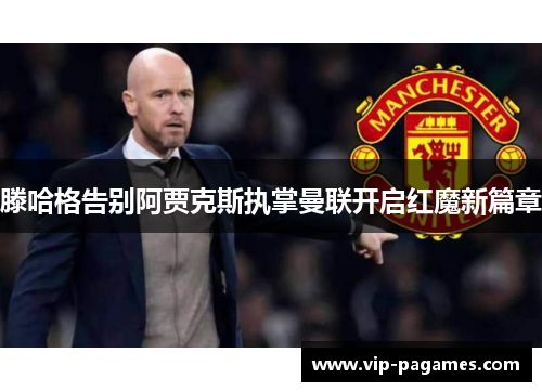 滕哈格告别阿贾克斯执掌曼联开启红魔新篇章