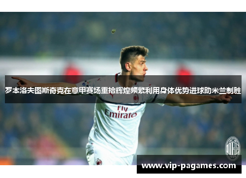 罗本洛夫图斯奇克在意甲赛场重拾辉煌频繁利用身体优势进球助米兰制胜 罗本洛夫图斯奇克在意甲赛场重拾辉煌频繁利用身体优势进球助米兰制胜