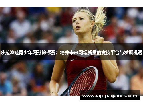 莎拉波娃青少年网球锦标赛：培养未来网坛新星的竞技平台与发展机遇