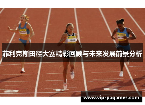菲利克斯田径大赛精彩回顾与未来发展前景分析