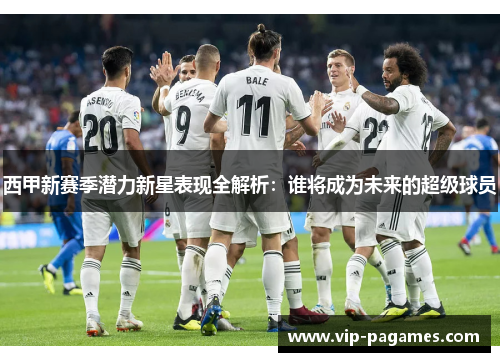 西甲新赛季潜力新星表现全解析：谁将成为未来的超级球员