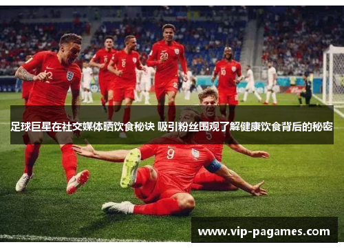 足球巨星在社交媒体晒饮食秘诀 吸引粉丝围观了解健康饮食背后的秘密